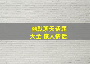 幽默聊天话题大全 撩人情话